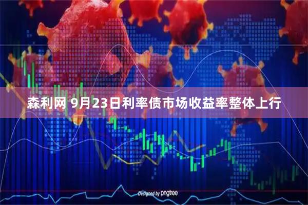 森利网 9月23日利率债市场收益率整体上行