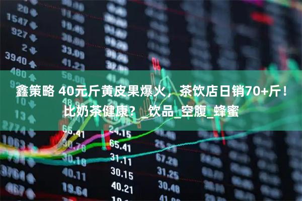 鑫策略 40元斤黄皮果爆火，茶饮店日销70+斤！比奶茶健康？_饮品_空腹_蜂蜜