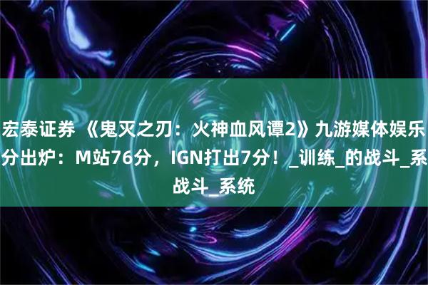 宏泰证券 《鬼灭之刃：火神血风谭2》九游媒体娱乐评分出炉：M站76分，IGN打出7分！_训练_的战斗_系统