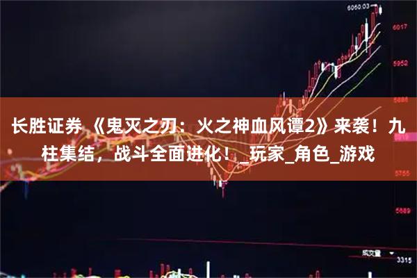长胜证券 《鬼灭之刃：火之神血风谭2》来袭！九柱集结，战斗全面进化！_玩家_角色_游戏