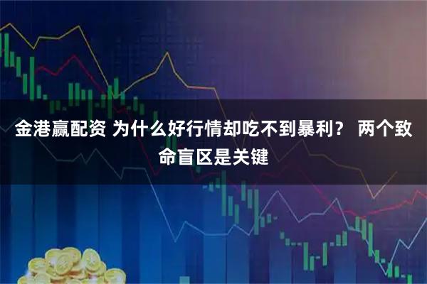 金港赢配资 为什么好行情却吃不到暴利？ 两个致命盲区是关键