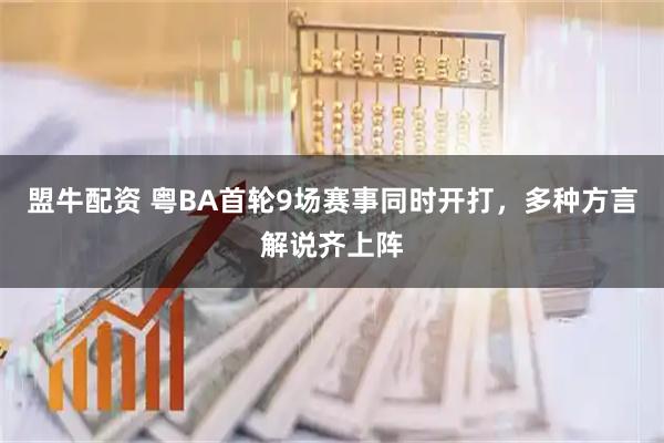 盟牛配资 粤BA首轮9场赛事同时开打，多种方言解说齐上阵