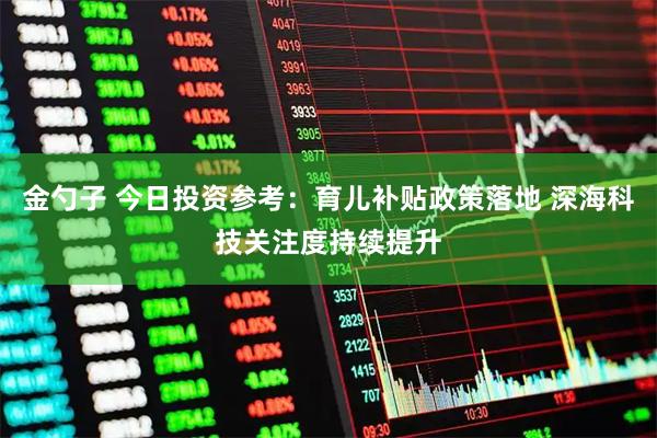 金勺子 今日投资参考：育儿补贴政策落地 深海科技关注度持续提升