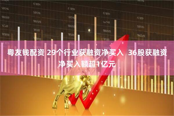 粤友钱配资 29个行业获融资净买入  36股获融资净买入额超1亿元