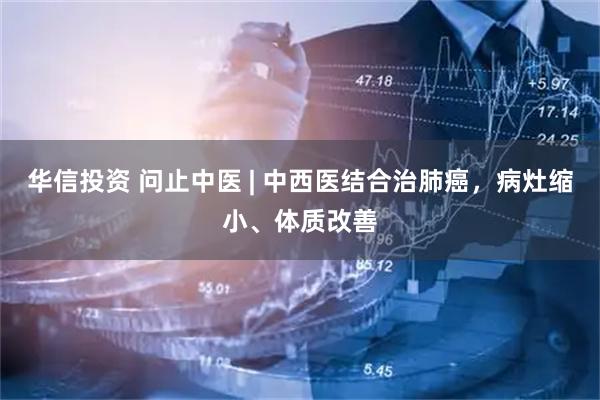 华信投资 问止中医 | 中西医结合治肺癌，病灶缩小、体质改善