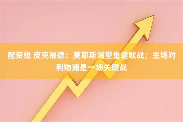 配资栈 皮克福德：莫耶斯渴望重返欧战；主场对利物浦是一场关键战