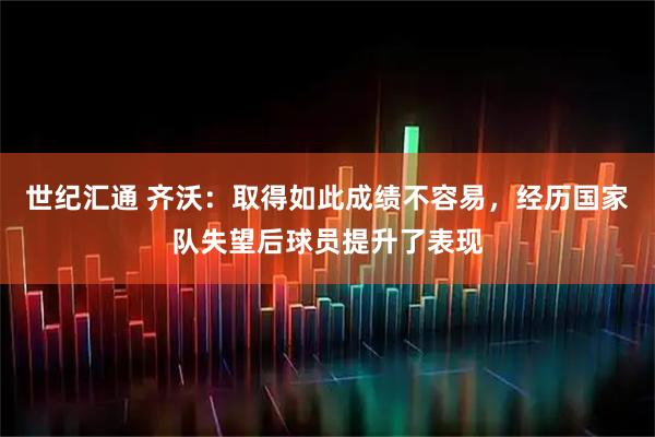 世纪汇通 齐沃：取得如此成绩不容易，经历国家队失望后球员提升了表现