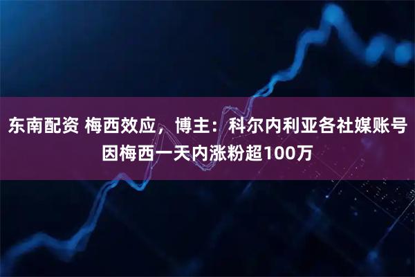 东南配资 梅西效应，博主：科尔内利亚各社媒账号因梅西一天内涨粉超100万