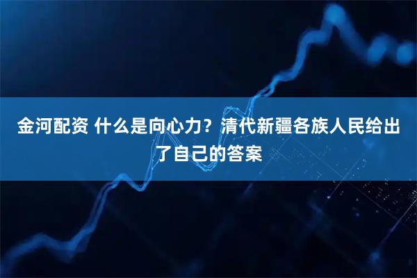 金河配资 什么是向心力？清代新疆各族人民给出了自己的答案