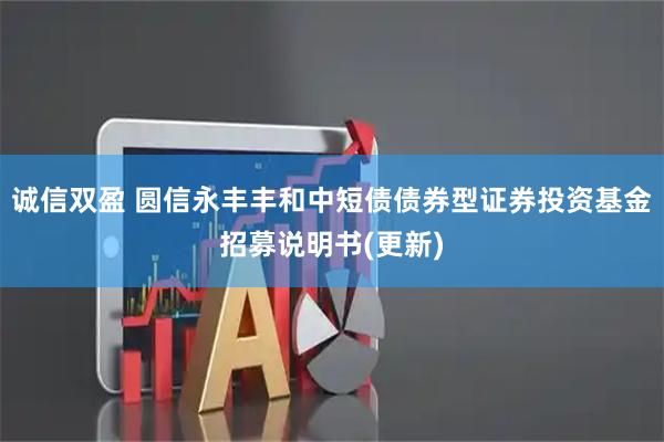 诚信双盈 圆信永丰丰和中短债债券型证券投资基金招募说明书(更新)