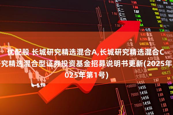 优配股 长城研究精选混合A,长城研究精选混合C 长城研究精选混合型证券投资基金招募说明书更新(2025年第1号)