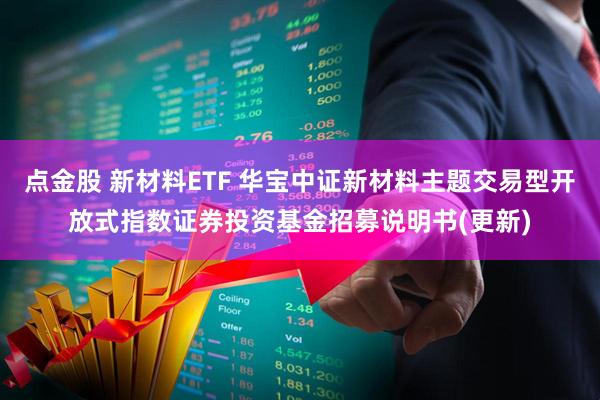 点金股 新材料ETF 华宝中证新材料主题交易型开放式指数证券投资基金招募说明书(更新)
