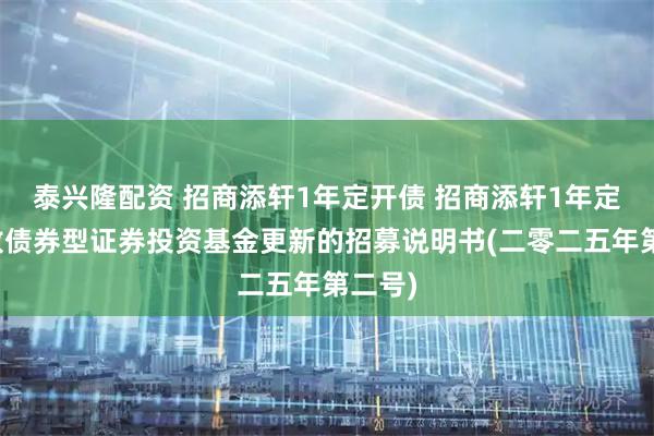 泰兴隆配资 招商添轩1年定开债 招商添轩1年定期开放债券型证券投资基金更新的招募说明书(二零二五年第二号)