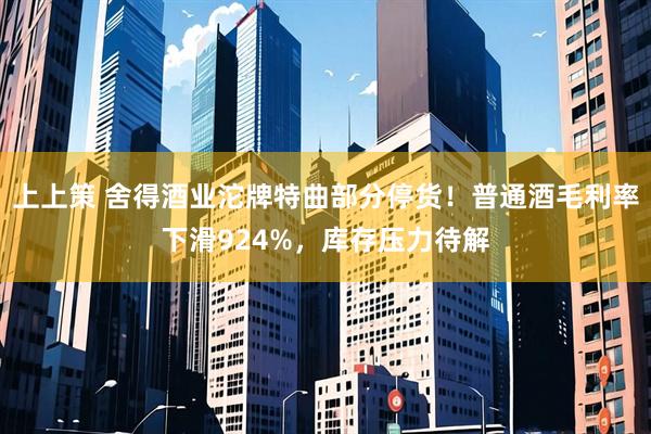上上策 舍得酒业沱牌特曲部分停货！普通酒毛利率下滑924%，库存压力待解