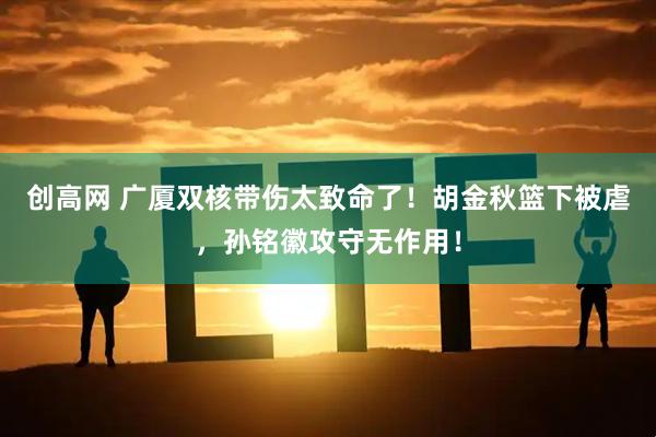 创高网 广厦双核带伤太致命了！胡金秋篮下被虐，孙铭徽攻守无作用！