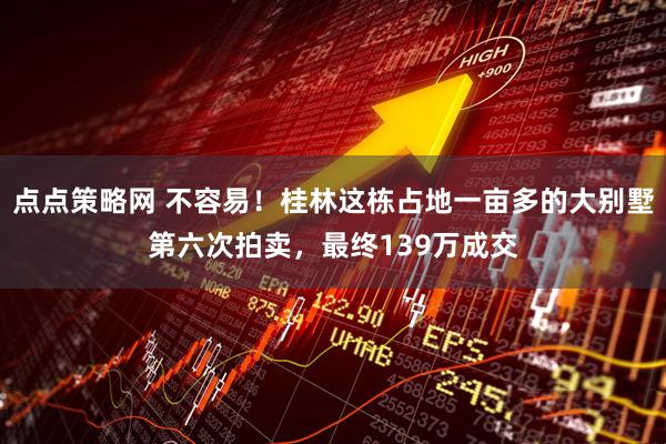 点点策略网 不容易！桂林这栋占地一亩多的大别墅第六次拍卖，最终139万成交