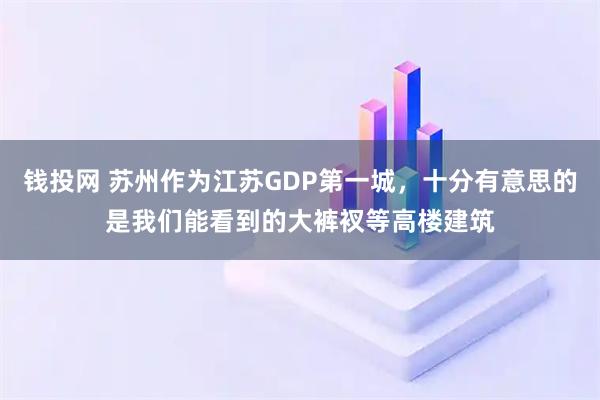 钱投网 苏州作为江苏GDP第一城，十分有意思的是我们能看到的大裤衩等高楼建筑