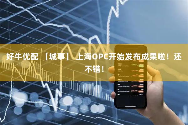 好牛优配 【城事】 上海OPC开始发布成果啦！还不错！