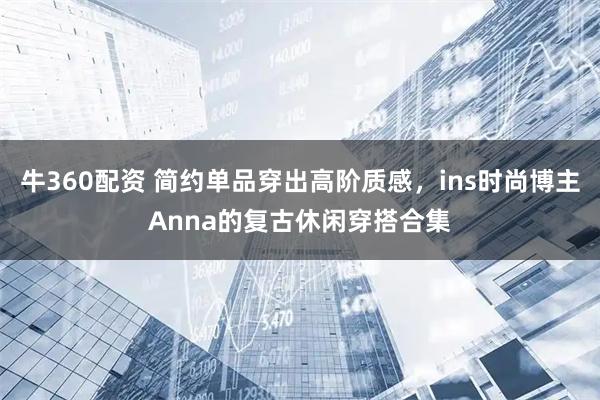 牛360配资 简约单品穿出高阶质感，ins时尚博主Anna的复古休闲穿搭合集