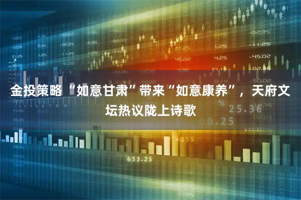 金投策略 “如意甘肃”带来“如意康养”，天府文坛热议陇上诗歌