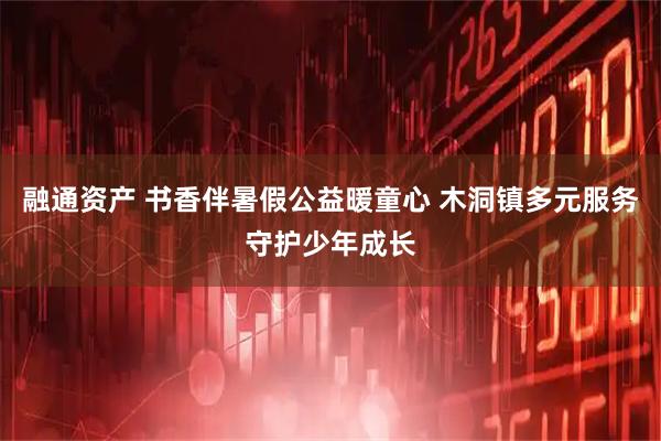 融通资产 书香伴暑假公益暖童心 木洞镇多元服务守护少年成长