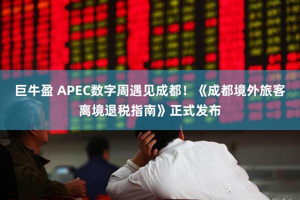 巨牛盈 APEC数字周遇见成都！《成都境外旅客离境退税指南》正式发布