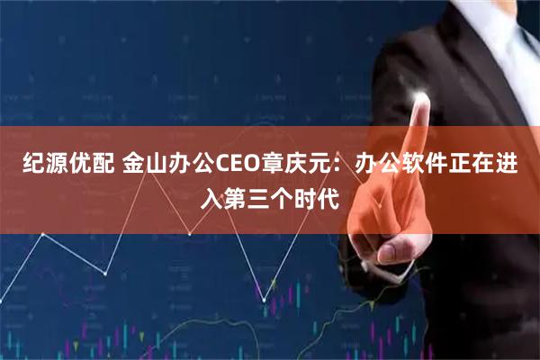 纪源优配 金山办公CEO章庆元：办公软件正在进入第三个时代