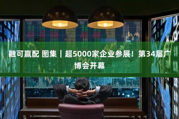 融可赢配 图集｜超5000家企业参展！第34届广博会开幕